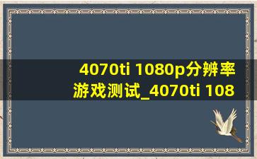 4070ti 1080p分辨率游戏测试_4070ti 1080p分辨率